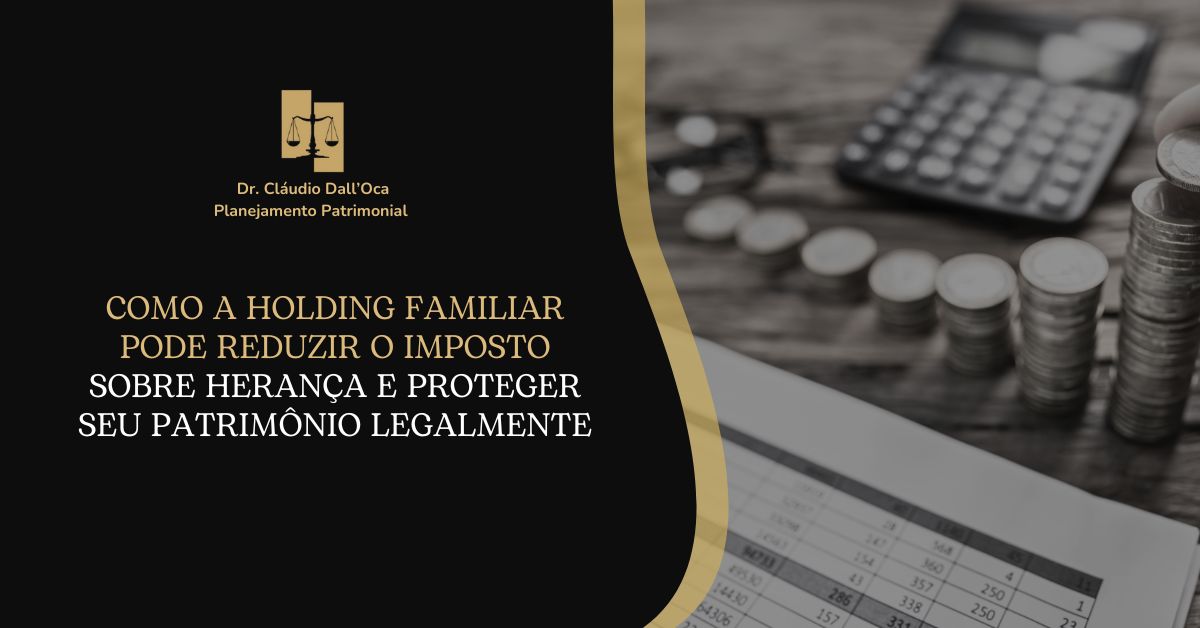 Como a Holding Familiar Pode Reduzir o Imposto sobre Herança e Proteger Seu Patrimônio Legalmente