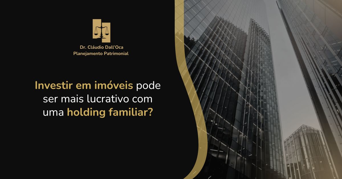 Investir em imóveis pode ser mais lucrativo com uma holding familiar? Descubra como proteger e rentabilizar seu patrimônio