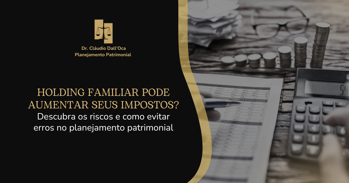 Holding Familiar pode aumentar seus impostos? Descubra os riscos e como evitar erros no planejamento patrimonial