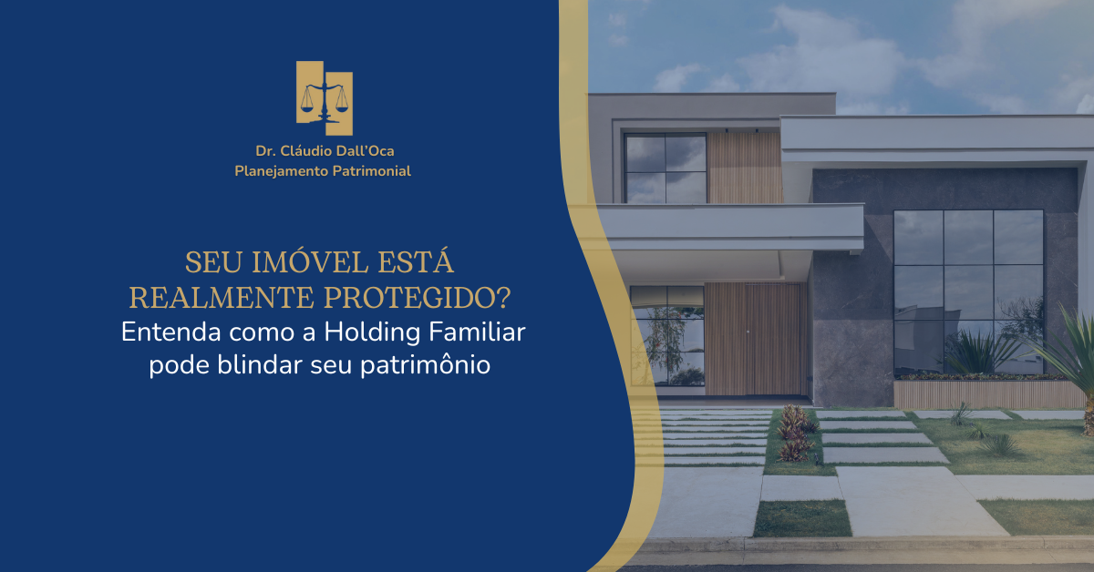 Seu imóvel está realmente protegido? Entenda como a Holding Familiar pode blindar seu patrimônio